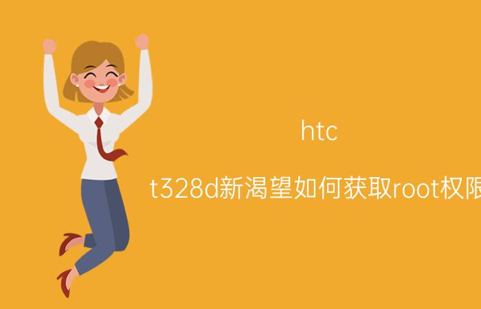 htc t328d新渴望如何获取root权限